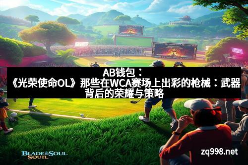 AB钱包:《光荣使命OL》那些在WCA赛场上出彩的枪械:武器背后的荣耀与策略