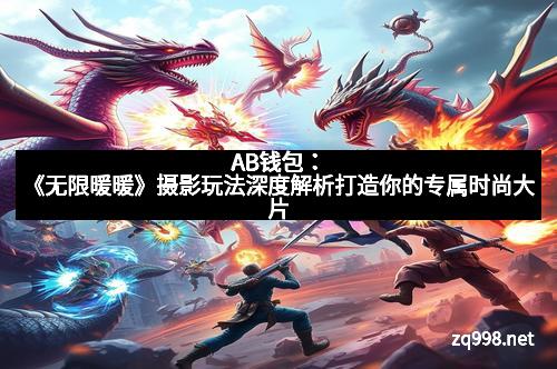 AB钱包:《无限暖暖》摄影玩法深度解析打造你的专属时尚大片