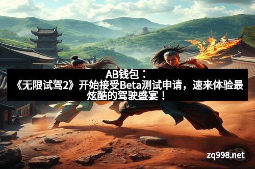 AB钱包:《无限试驾2》开始接受Beta测试申请,速来体验最炫酷的驾驶盛宴!